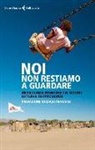 Medici Senza Frontiere - Noi non restiamo a guardare. Medici senza frontiere nel mondo. Lettere e testimonianze