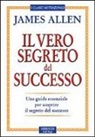 James Allen - Il vero segreto del successo. Una guida essenziale per scoprire il segreto del sucesso
