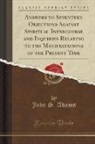 John S. Adams - Answers to Seventeen Objections Against Spiritual Intercourse and Inquiries Relating to the Manifestations of the Present Time (Classic Reprint)