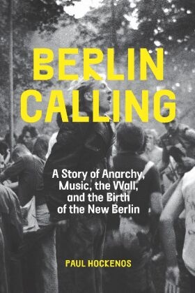 Paul Hockenos - Berlin Calling - A Story of Anarchy, Music, the Wall, and the Birth of the New Berlin