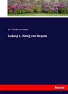 Karl Theodor von Heigel - Ludwig I., König von Bayern