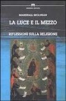 Marshall McLuhan - La luce e il mezzo. Riflessioni sulla religione