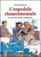 John Henderson - L'ospedale rinascimentale. La cura del corpo e dell'anima
