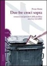 Piero Rossi - Due tre croci sopra. Romanzo sui percolati della politica con la p invisibile