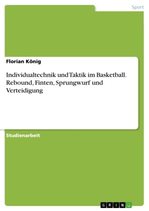 Florian König - Individualtechnik und Taktik im Basketball. Rebound, Finten, Sprungwurf und Verteidigung