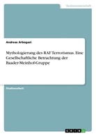 Andreas Arbogast - Mythologierung des RAF Terrorismus. Eine Gesellschaftliche Betrachtung der Baader-Meinhof-Gruppe