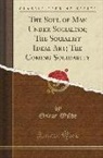 Oscar Wilde - The Soul of Man Under Socialism; The Socialist Ideal Art; The Coming Solidarity (Classic Reprint)