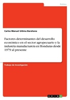 Carlos Manuel Urbina Barahona - Factores determinantes del desarrollo económico en el sector agropecuario y la industria manufacturera en Honduras desde 1979 al presente