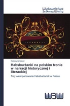 Katarzyna Gawor - Habsburzanki na polskim tronie w narracji historycznej i literackiej