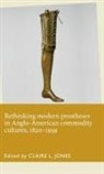 Claire L. Jones, Claire Jones, Claire L Jones, Claire L. Jones, Jones Claire L. - Rethinking Modern Prostheses in Anglo American Commodity Cultures,