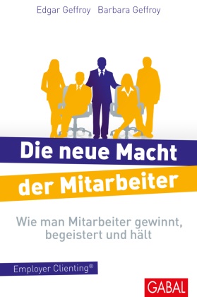 Barbar Geffroy, Barbara Geffroy, Edgar Geffroy, Edgar K Geffroy, Edgar K. Geffroy - Die neue Macht der Mitarbeiter Wie man Mitarbeiter gewinnt, begeistert und hält. Employer Clienting®