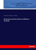 Wilhelm Von Humboldt, Friedric Schiller, Friedrich Schiller, Friedrich von Schiller - Briefwechsel zwischen Schiller und Wilhelm v. Humboldt