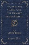 Charles Dickens - A Christmas Carol, And, the Cricket on the Hearth (Classic Reprint)