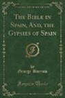 George Borrow - The Bible in Spain, And, the Gypsies of Spain (Classic Reprint)