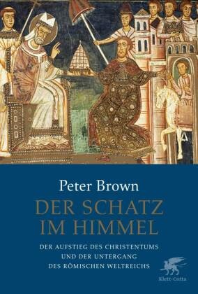 Peter Brown - Der Schatz im Himmel - Der Aufstieg des Christentums und der Untergang des römischen Weltreichs