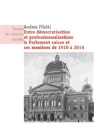 Andrea Pilotti, Andrea Pilotti, PILOTTI ANDREA - Entre démocratisation et professionnalisation : le Parlement suisse et ses membres de 1910 à 2016