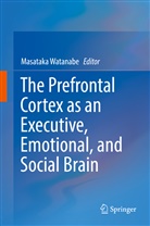 Masataka Watanabe, Masatak Watanabe, Masataka Watanabe - The Prefrontal Cortex as an Executive, Emotional, and Social Brain