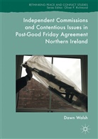 Dawn Walsh - Independent Commissions and Contentious Issues in Post-Good Friday Agreement Northern Ireland