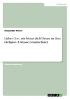 Alexander Winter - Lieber Gott, wir bitten dich! Beten zu Gott (Religion 2. Klasse Grundschule)
