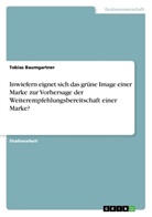 Tobias Baumgartner - Inwiefern eignet sich das grüne Image einer Marke zur Vorhersage der Weiterempfehlungsbereitschaft einer Marke?