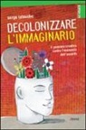 Serge Latouche, R. Bosio - Decolonizzare l'immaginario. Il pensiero creativo contro l'economia dell'assurdo