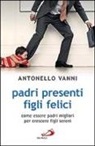 Antonello Vanni - Padri presenti figli felici. Come essere padri migliori per crescere figli sereni