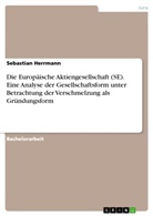 Sebastian Herrmann - Die Europäische Aktiengesellschaft (SE). Eine Analyse der Gesellschaftsform unter Betrachtung der Verschmelzung als Gründungsform
