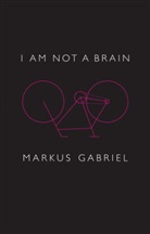 M Gabriel, Markus Gabriel, Christopher Turner - I Am Not a Brain - Philosophy of Mind for the 21st Century