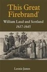 Leonie James, Leonie (Royalty Account) James - 'This Great Firebrand': William Laud and Scotland, 1617-1645