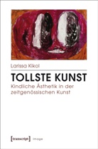 Larissa Kikol - Tollste Kunst - Kindliche Ästhetik in der zeitgenössischen Kunst