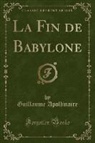 Guillaume Apollinaire - La Fin de Babylone (Classic Reprint)