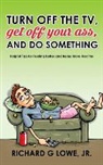 Richard G Lowe Jr - Turn off Your Television, Get off Your Ass, and Do Something