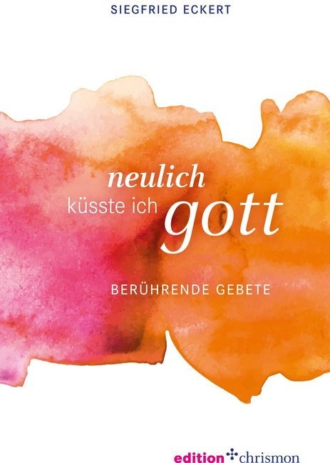 Siegfried Eckert - Neulich küsste ich Gott Berührende Gebete