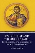 David Johnson, David L. Johnson - Jesus Christ and the Rule of Faith: The Confessional Christology of the Early Fathers