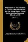 United States Department Of Agriculture, United States United States Cotton Futu - Regulations of the Secretary of Agriculture Under Section 5 of the United States Cotton Futures Act as Amended March 4, 1919; Volume no.137