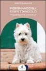 Marco Baracchi - Insegnandogli, rispettandolo. Consigli per migliorare la relazione con il nostro cane e la sua qualità di vita