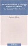 Eleonora Belloni - La Confindustria e lo sviluppo economico italiano. Gino Olivetti tra Giolitti e Mussolini