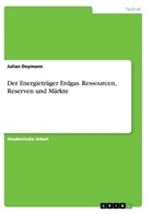 Julian Deymann - Der Energieträger Erdgas. Ressourcen, Reserven und Märkte