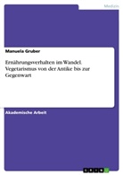 Manuela Gruber - Ernährungsverhalten im Wandel. Vegetarismus von der Antike bis zur Gegenwart
