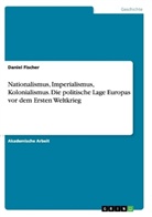 Daniel Fischer - Nationalismus, Imperialismus, Kolonialismus.Die politische Lage Europas vor dem Ersten Weltkrieg
