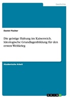 Daniel Fischer - Die geistige Haltung im Kaiserreich.Ideologische Grundlagenbildung für den ersten Weltkrieg