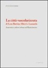 Stefano Borsi - La città vascolarizzata di Leon Battista Alberti e Leonardo. Anatomia e cultura urbana nel Rinascimento