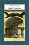 Roberto Calasso - La Folie Baudelaire. Ediz. italiana