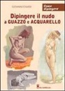 Giovanni Civardi - Dipingere il nudo a guazzo e acquarello