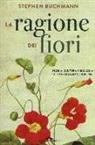 Stephen Buchmann - La ragione dei fiori. Storia cultura e biologia di una creazione sublime