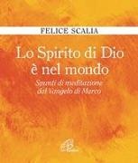 Felice Scalia - Lo Spirito di Dio è nel mondo. Spunti di meditazione dal Vangelo di Marco