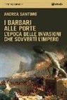 Andrea Santoro - I barbari alle porte. L'epoca delle invasioni che sovvertì l'impero