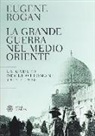 Eugene Rogan - La grande guerra nel Medio Oriente. La caduta degli Ottomani (1914-1920)