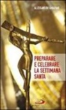 Alessandro Amapani - Preparare e celebrare la Settimana santa. Sussidio per l'animazione liturgica