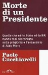 Paolo Cucchiarelli - Morte di un presidente. Quello che né lo Stato né le BR hanno mai raccontato sulla prigionia e l'assassinio di Aldo Moro